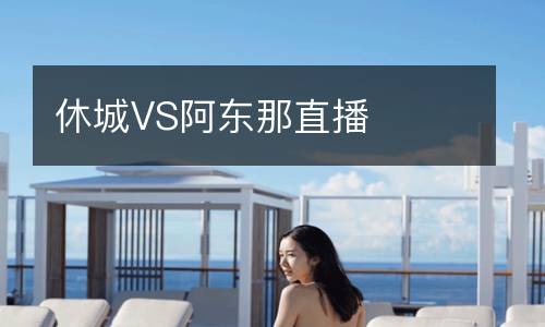 休城VS阿东那直播